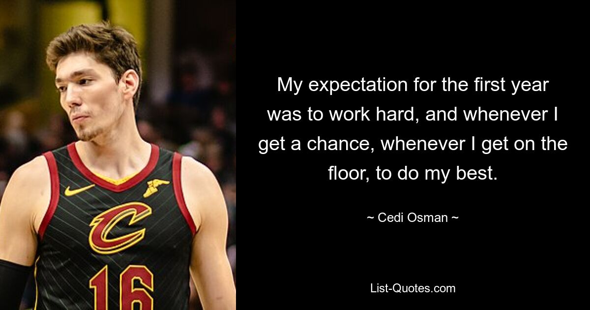 My expectation for the first year was to work hard, and whenever I get a chance, whenever I get on the floor, to do my best. — © Cedi Osman