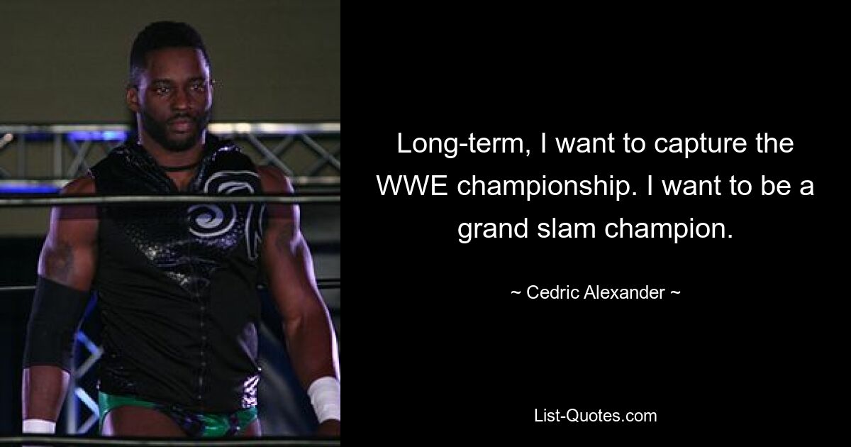 Long-term, I want to capture the WWE championship. I want to be a grand slam champion. — © Cedric Alexander