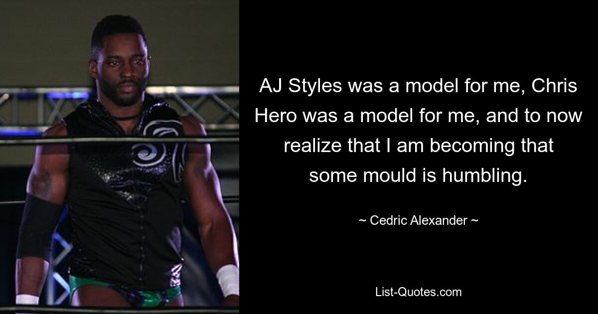 AJ Styles was a model for me, Chris Hero was a model for me, and to now realize that I am becoming that some mould is humbling. — © Cedric Alexander