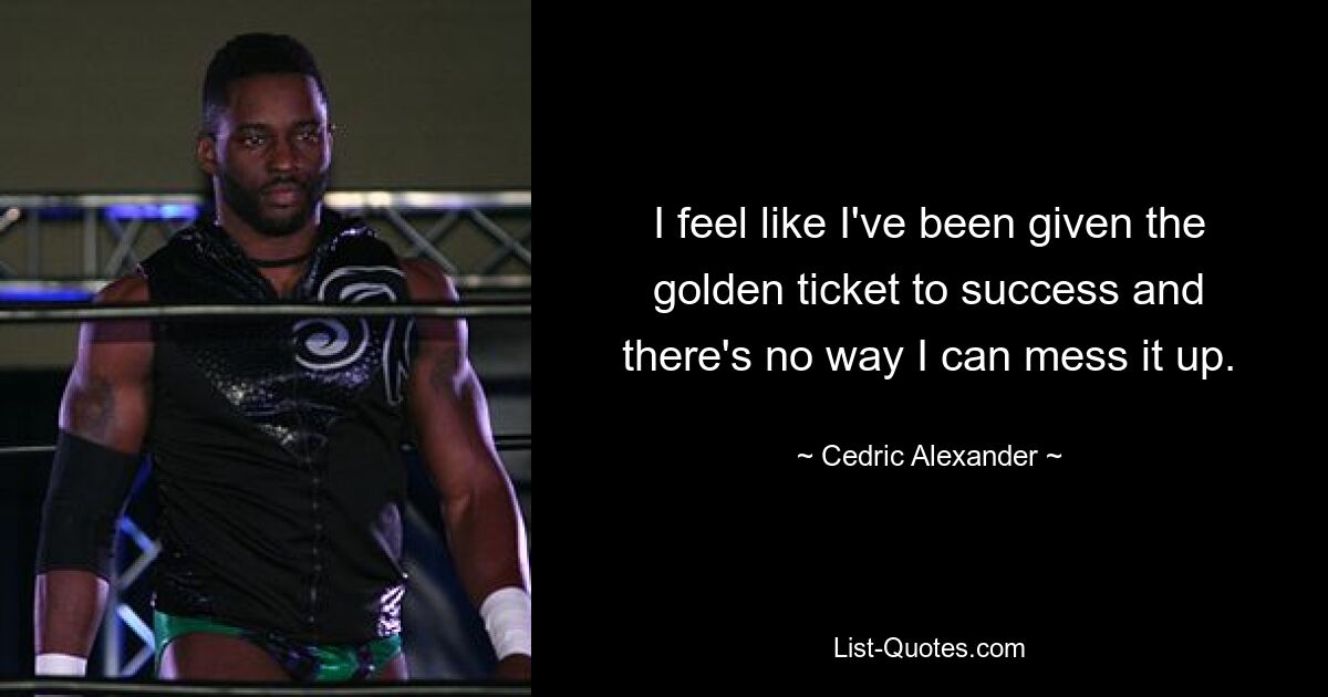 I feel like I've been given the golden ticket to success and there's no way I can mess it up. — © Cedric Alexander