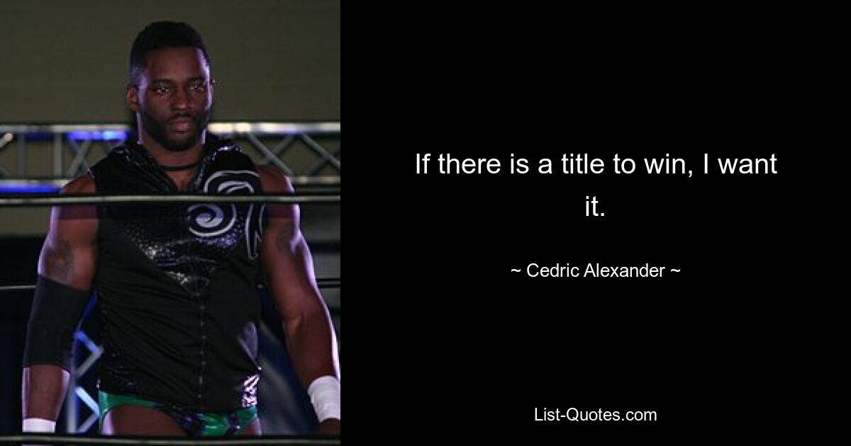 If there is a title to win, I want it. — © Cedric Alexander