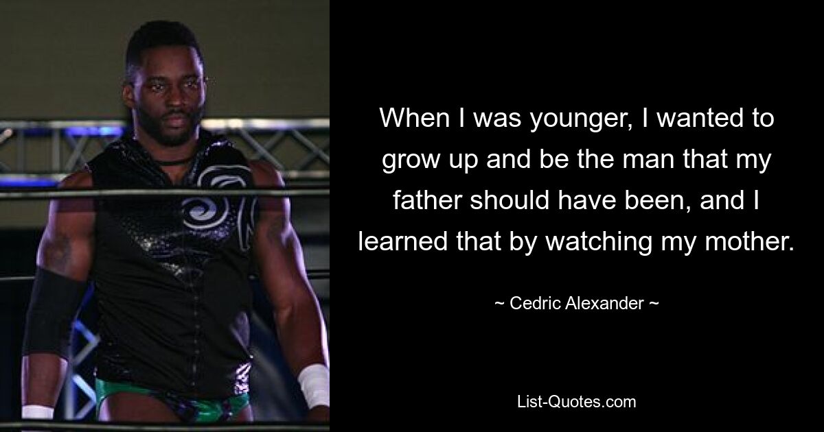 When I was younger, I wanted to grow up and be the man that my father should have been, and I learned that by watching my mother. — © Cedric Alexander