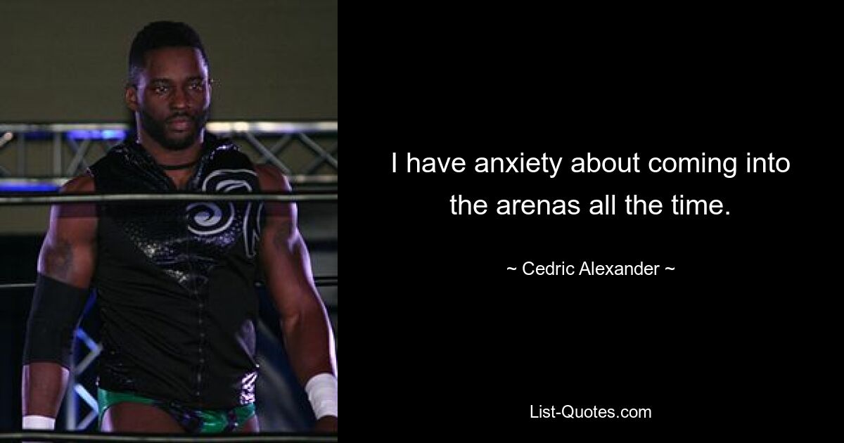 I have anxiety about coming into the arenas all the time. — © Cedric Alexander