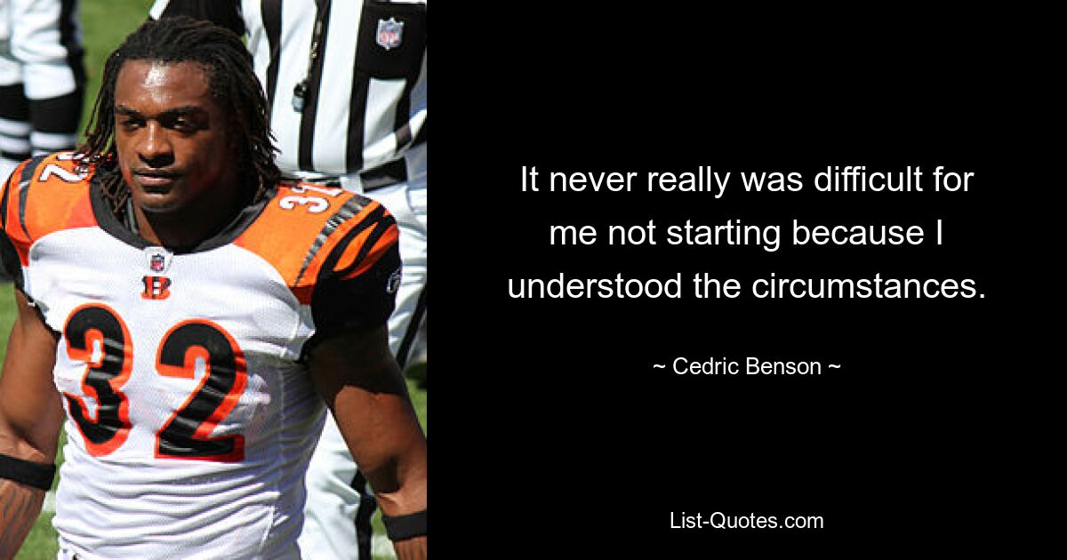 It never really was difficult for me not starting because I understood the circumstances. — © Cedric Benson