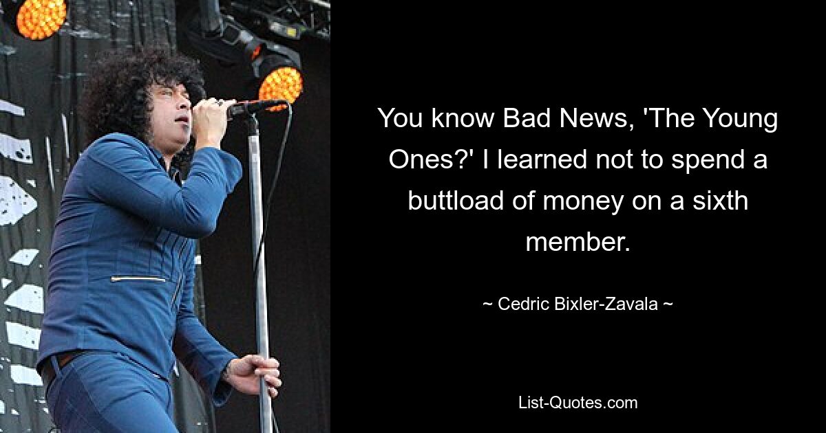 You know Bad News, 'The Young Ones?' I learned not to spend a buttload of money on a sixth member. — © Cedric Bixler-Zavala