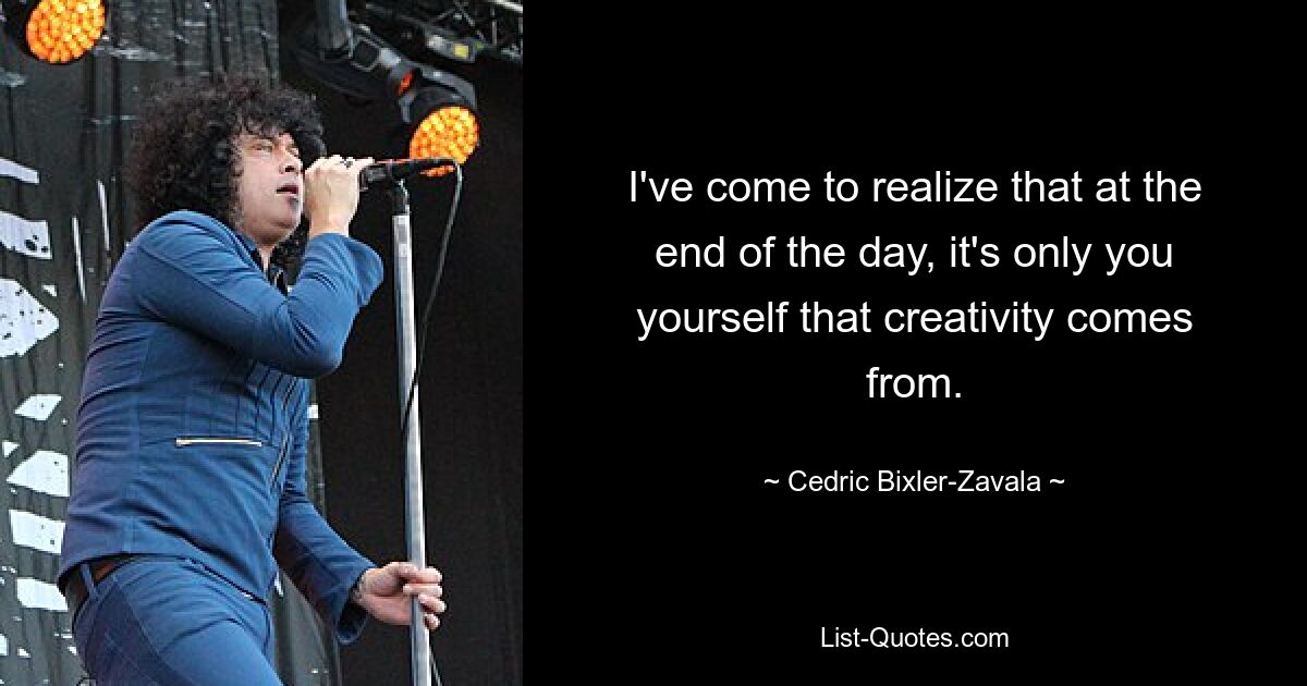 I've come to realize that at the end of the day, it's only you yourself that creativity comes from. — © Cedric Bixler-Zavala