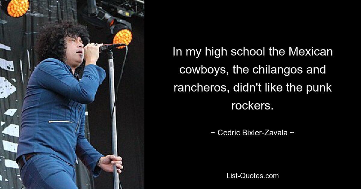 In my high school the Mexican cowboys, the chilangos and rancheros, didn't like the punk rockers. — © Cedric Bixler-Zavala