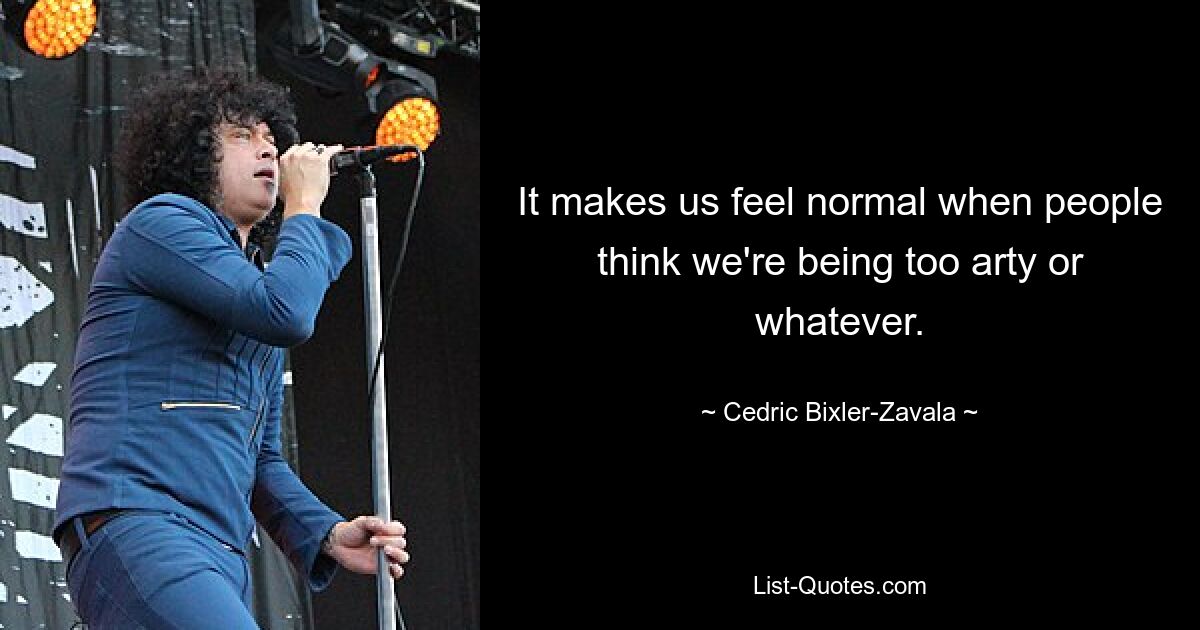 It makes us feel normal when people think we're being too arty or whatever. — © Cedric Bixler-Zavala