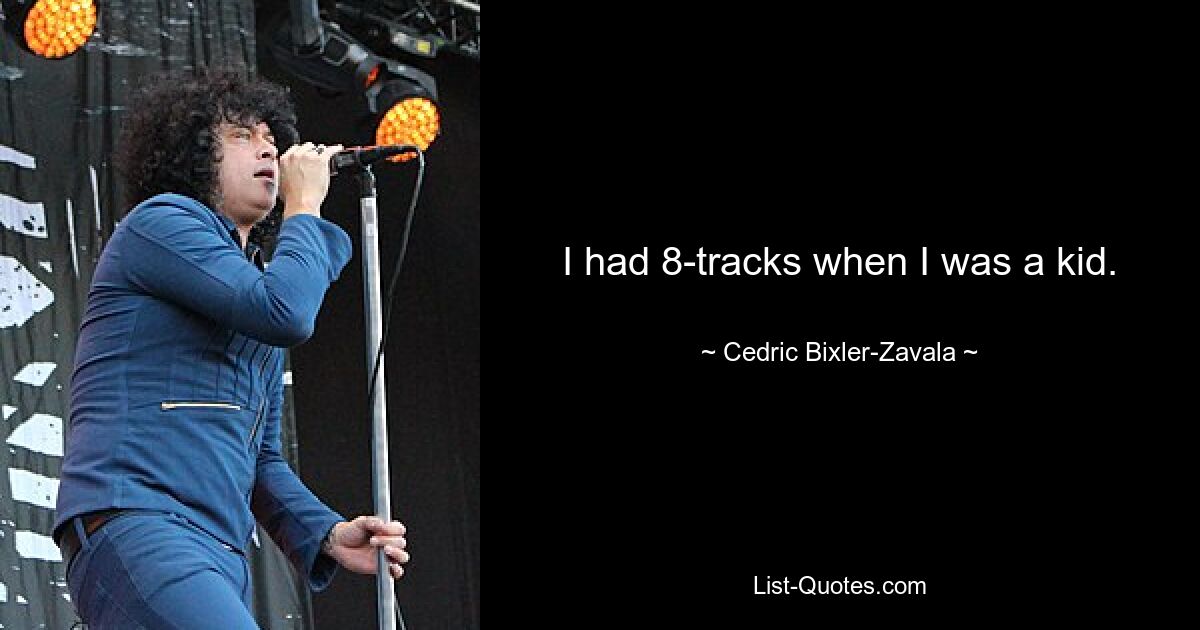 I had 8-tracks when I was a kid. — © Cedric Bixler-Zavala