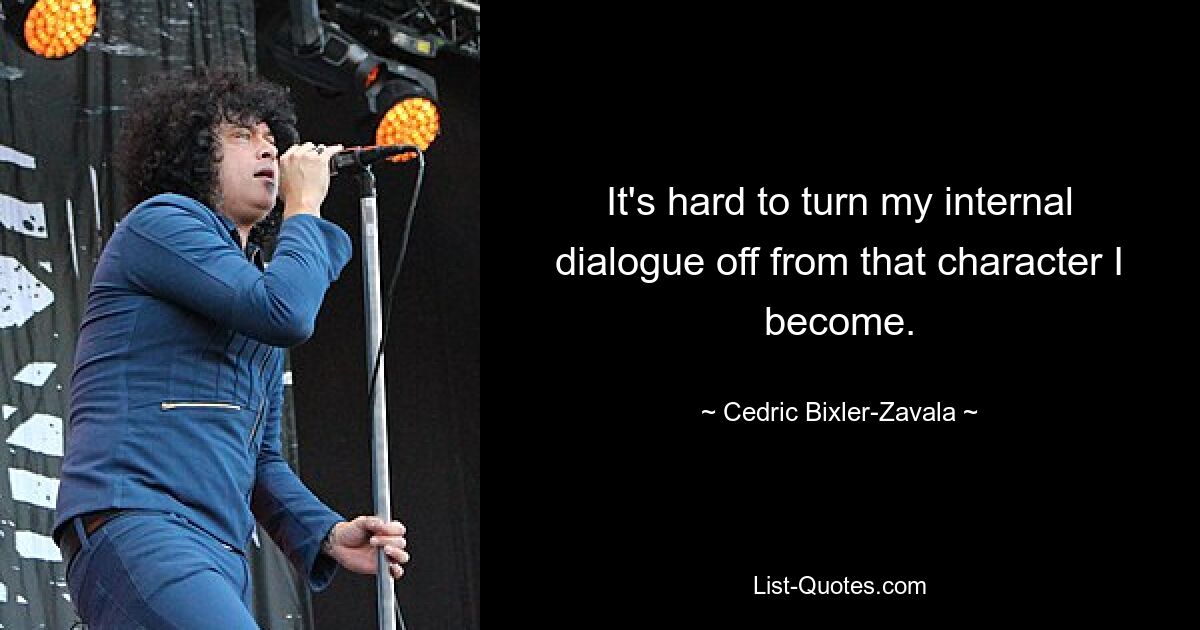 It's hard to turn my internal dialogue off from that character I become. — © Cedric Bixler-Zavala