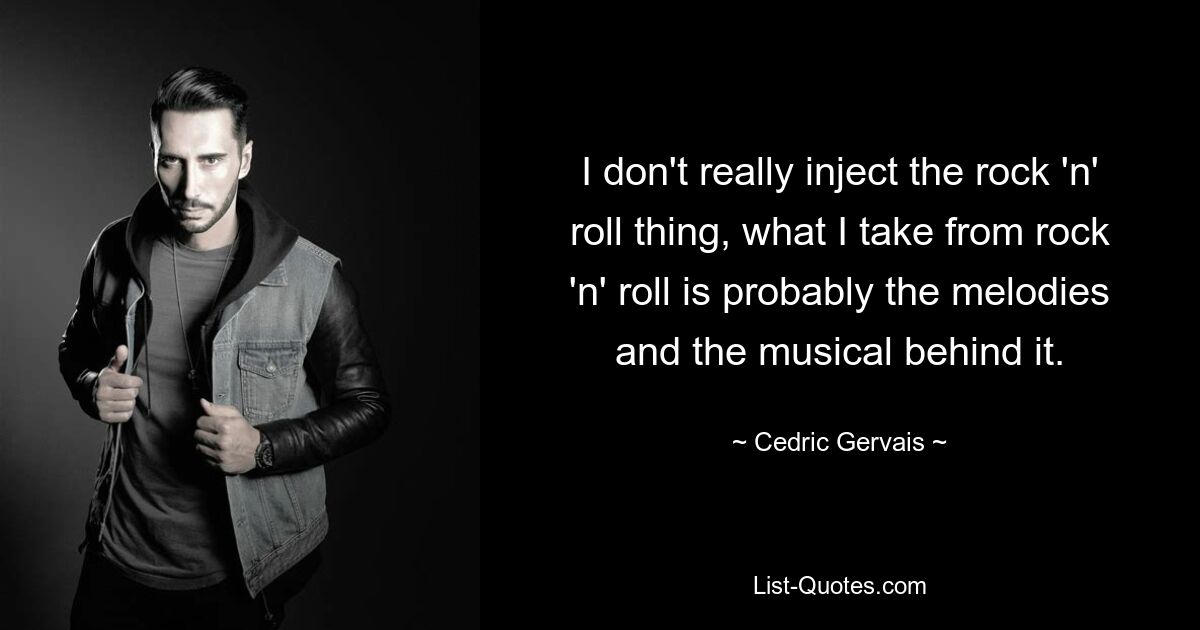 I don't really inject the rock 'n' roll thing, what I take from rock 'n' roll is probably the melodies and the musical behind it. — © Cedric Gervais