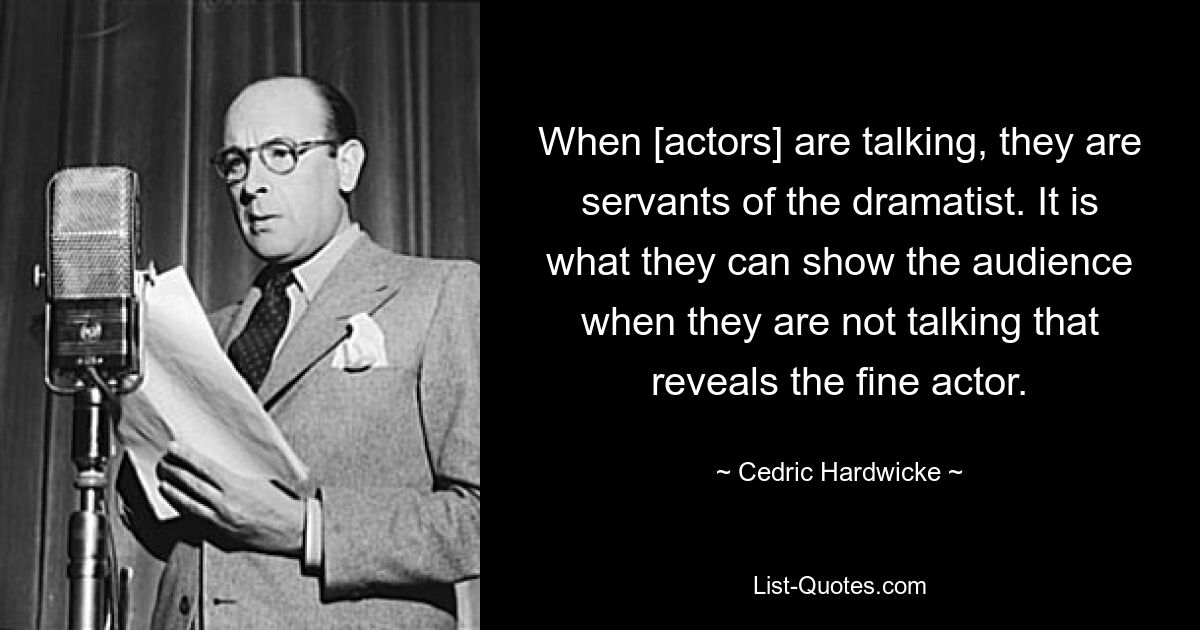 When [actors] are talking, they are servants of the dramatist. It is what they can show the audience when they are not talking that reveals the fine actor. — © Cedric Hardwicke