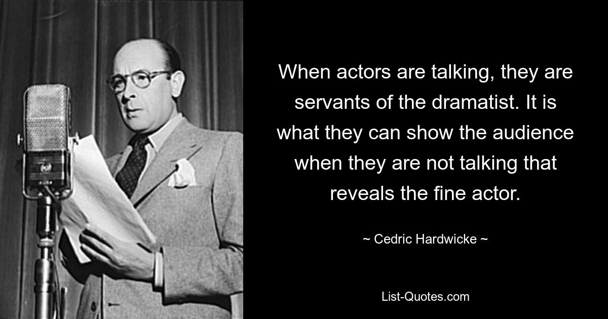 When actors are talking, they are servants of the dramatist. It is what they can show the audience when they are not talking that reveals the fine actor. — © Cedric Hardwicke