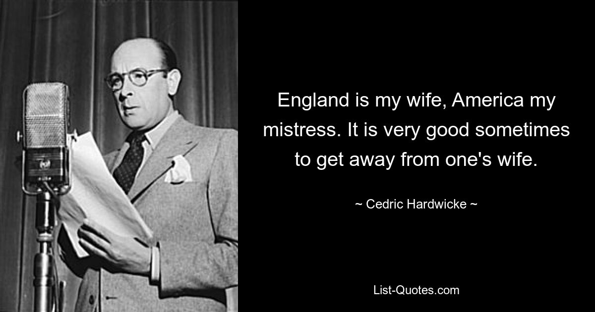 England is my wife, America my mistress. It is very good sometimes to get away from one's wife. — © Cedric Hardwicke