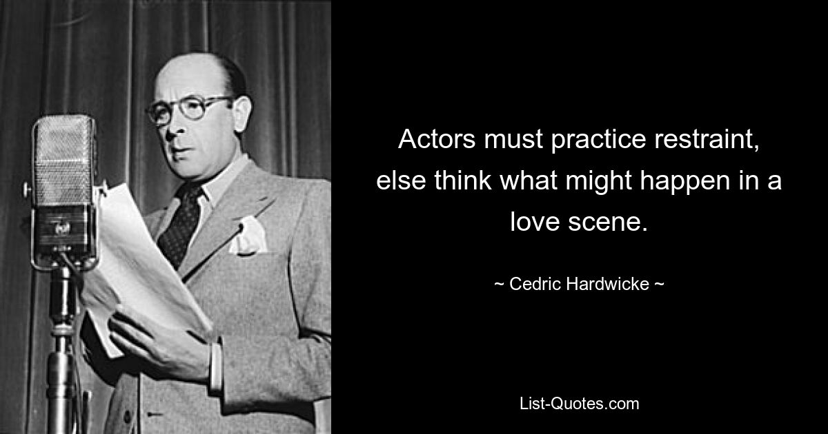 Actors must practice restraint, else think what might happen in a love scene. — © Cedric Hardwicke