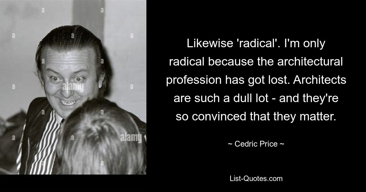 Likewise 'radical'. I'm only radical because the architectural profession has got lost. Architects are such a dull lot - and they're so convinced that they matter. — © Cedric Price