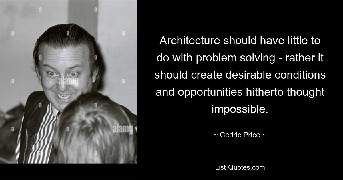 Architecture should have little to do with problem solving - rather it should create desirable conditions and opportunities hitherto thought impossible. — © Cedric Price