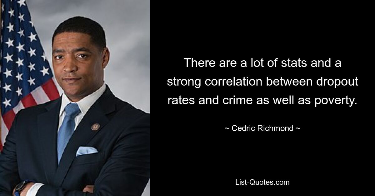 There are a lot of stats and a strong correlation between dropout rates and crime as well as poverty. — © Cedric Richmond