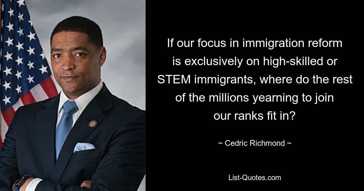 If our focus in immigration reform is exclusively on high-skilled or STEM immigrants, where do the rest of the millions yearning to join our ranks fit in? — © Cedric Richmond