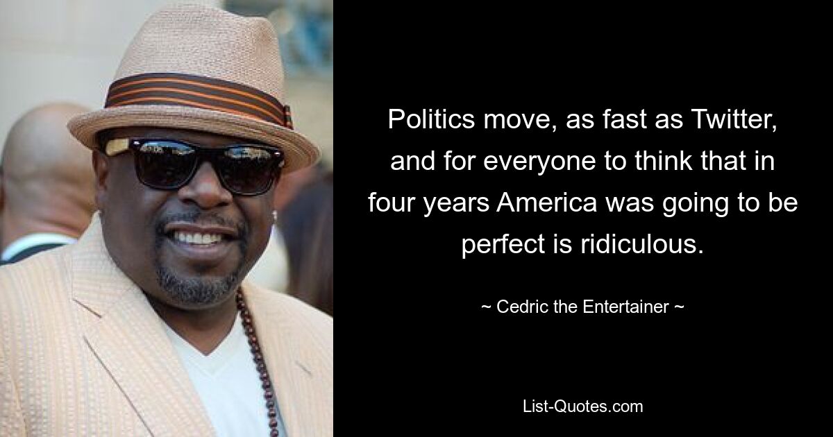 Politics move, as fast as Twitter, and for everyone to think that in four years America was going to be perfect is ridiculous. — © Cedric the Entertainer