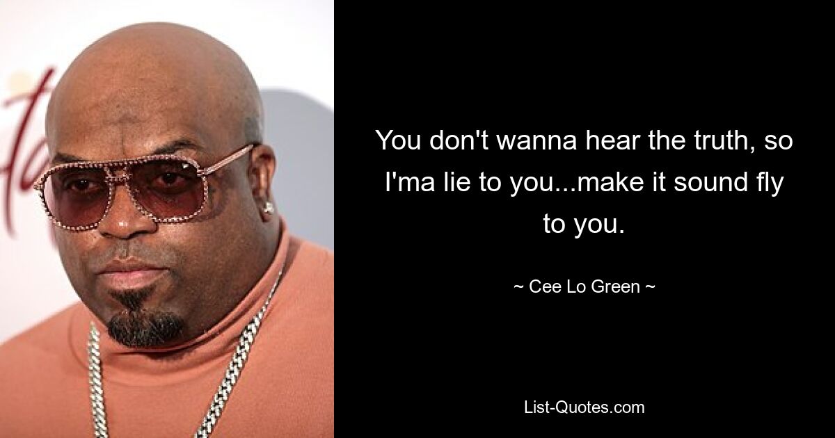 You don't wanna hear the truth, so I'ma lie to you...make it sound fly to you. — © Cee Lo Green