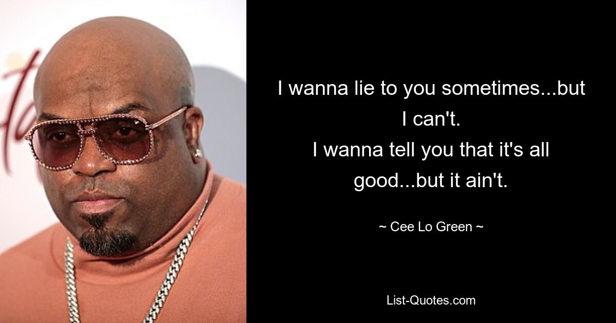 I wanna lie to you sometimes...but I can't.
I wanna tell you that it's all good...but it ain't. — © Cee Lo Green