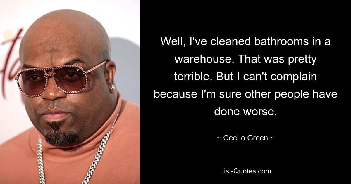 Well, I've cleaned bathrooms in a warehouse. That was pretty terrible. But I can't complain because I'm sure other people have done worse. — © CeeLo Green