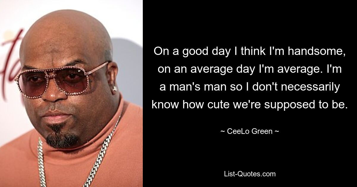 On a good day I think I'm handsome, on an average day I'm average. I'm a man's man so I don't necessarily know how cute we're supposed to be. — © CeeLo Green