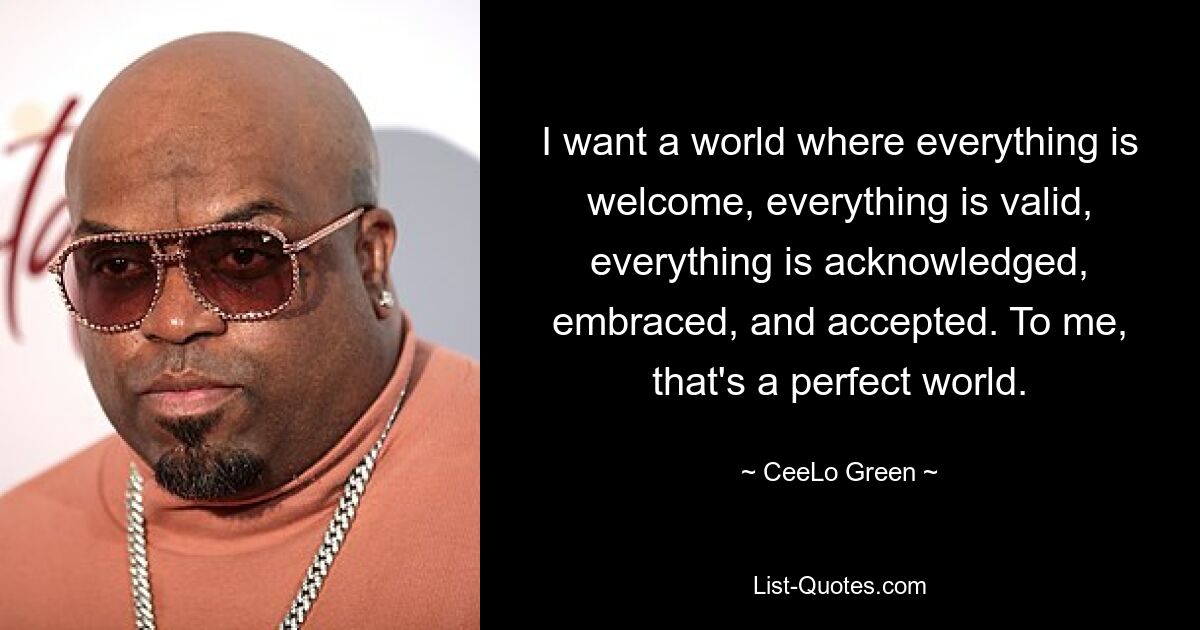 I want a world where everything is welcome, everything is valid, everything is acknowledged, embraced, and accepted. To me, that's a perfect world. — © CeeLo Green