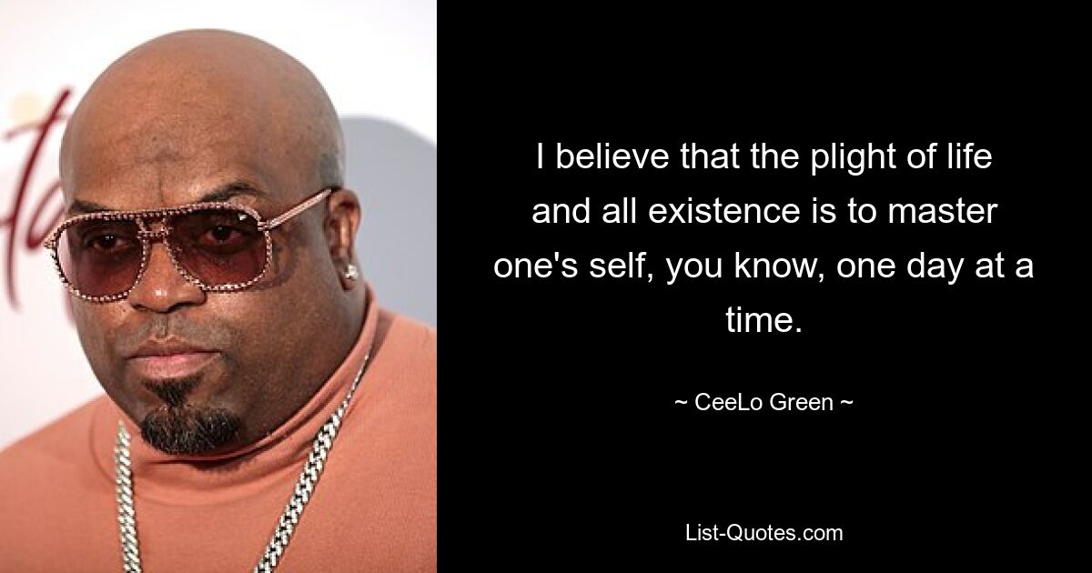 I believe that the plight of life and all existence is to master one's self, you know, one day at a time. — © CeeLo Green