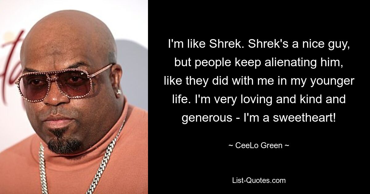 I'm like Shrek. Shrek's a nice guy, but people keep alienating him, like they did with me in my younger life. I'm very loving and kind and generous - I'm a sweetheart! — © CeeLo Green