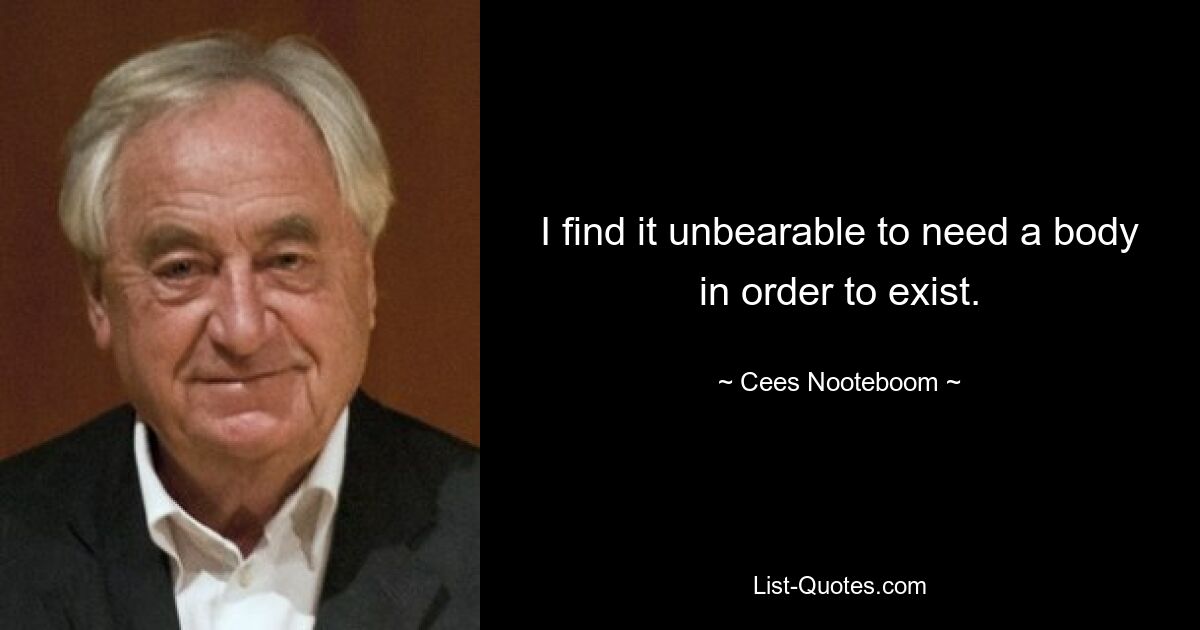 I find it unbearable to need a body in order to exist. — © Cees Nooteboom