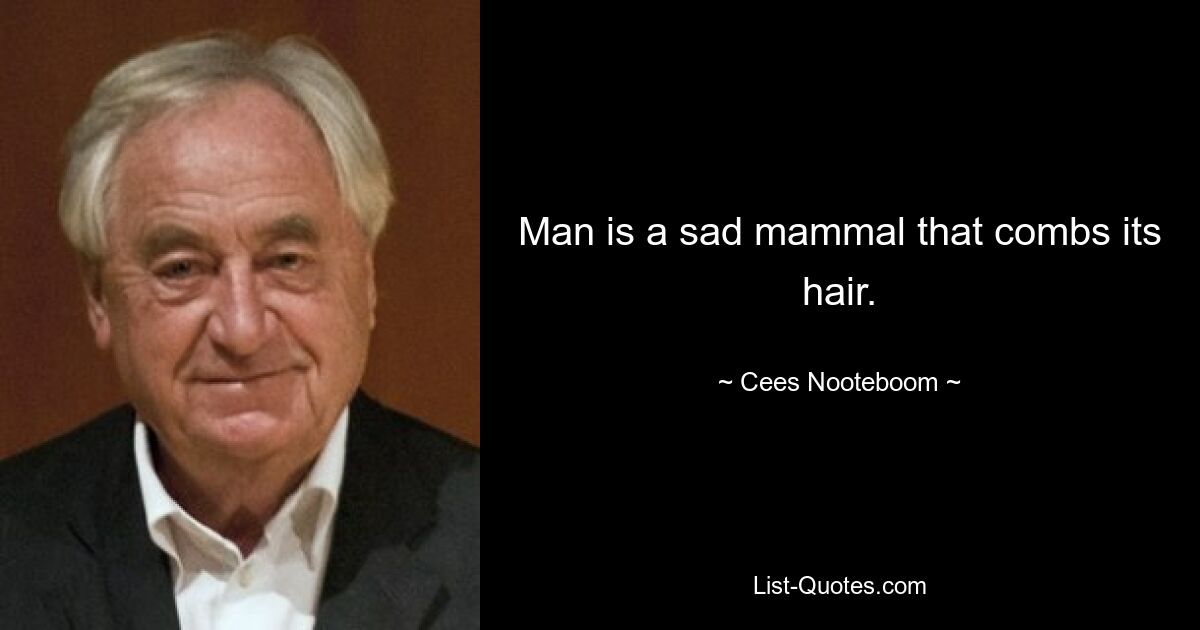 Man is a sad mammal that combs its hair. — © Cees Nooteboom