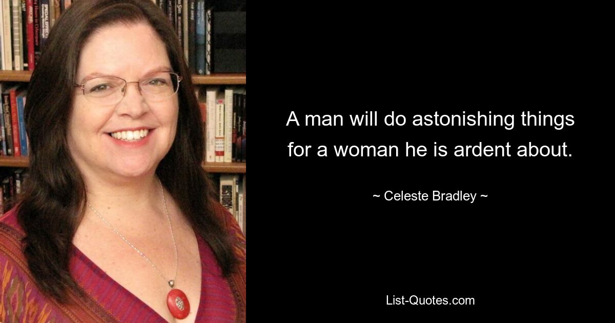 A man will do astonishing things for a woman he is ardent about. — © Celeste Bradley