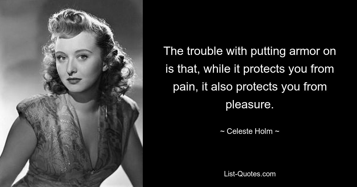 The trouble with putting armor on is that, while it protects you from pain, it also protects you from pleasure. — © Celeste Holm