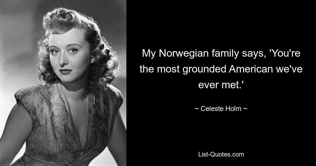 My Norwegian family says, 'You're the most grounded American we've ever met.' — © Celeste Holm