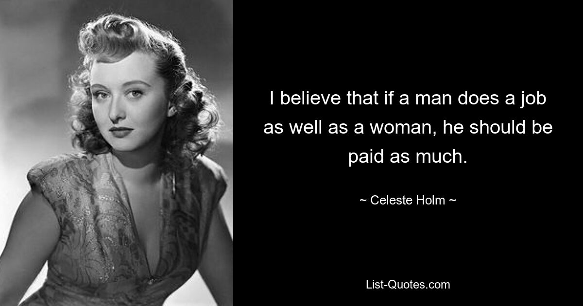 I believe that if a man does a job as well as a woman, he should be paid as much. — © Celeste Holm