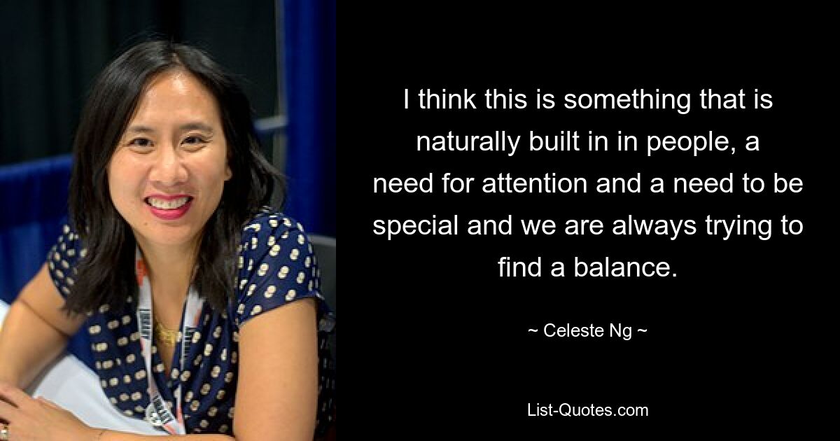 I think this is something that is naturally built in in people, a need for attention and a need to be special and we are always trying to find a balance. — © Celeste Ng