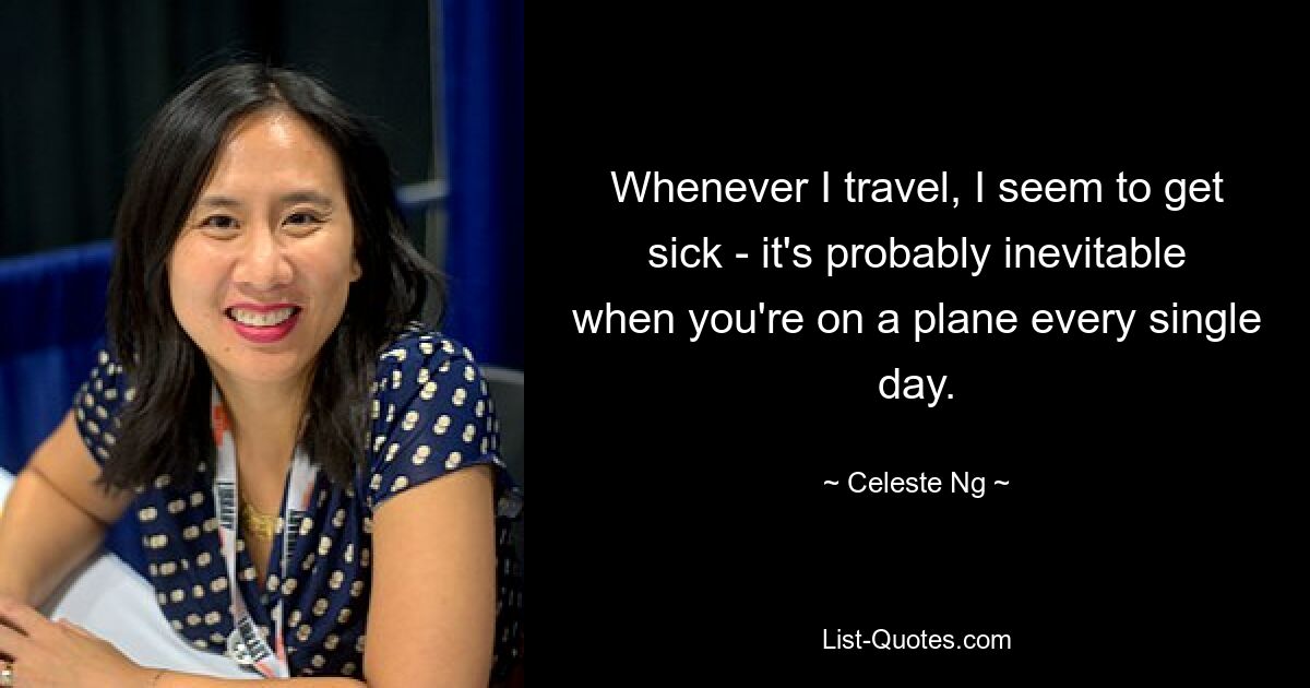 Whenever I travel, I seem to get sick - it's probably inevitable when you're on a plane every single day. — © Celeste Ng