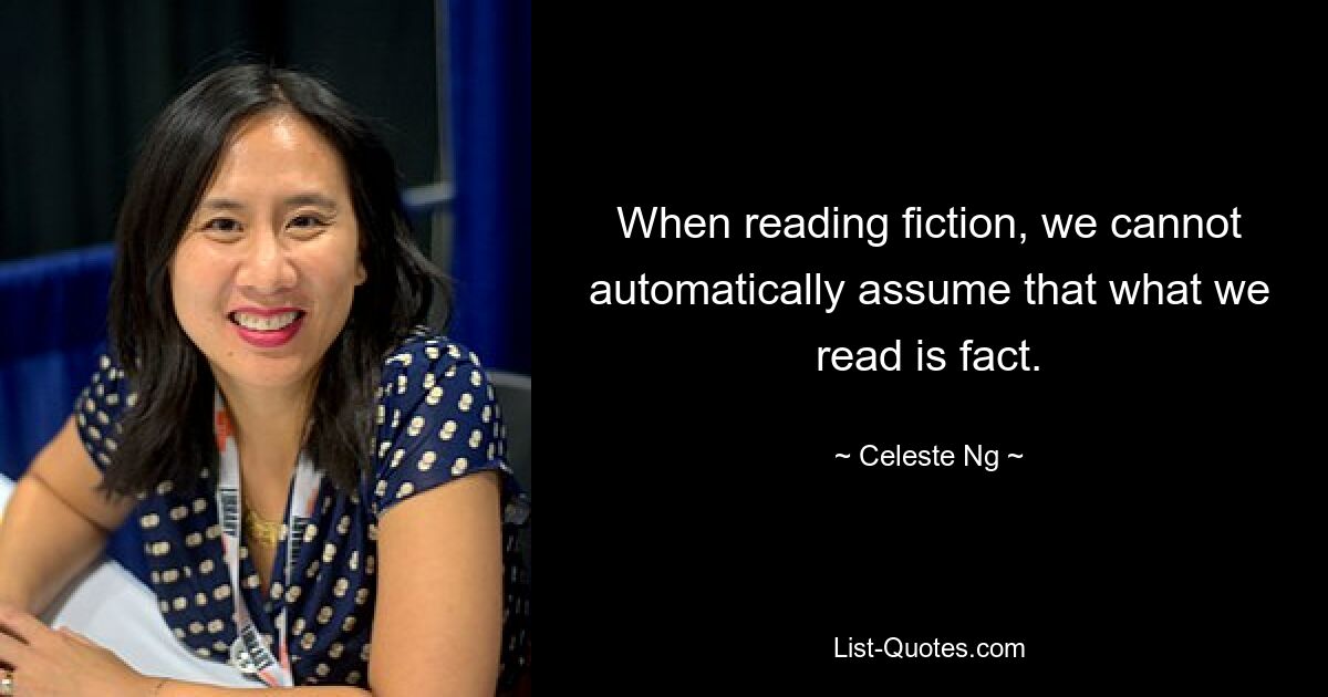 When reading fiction, we cannot automatically assume that what we read is fact. — © Celeste Ng