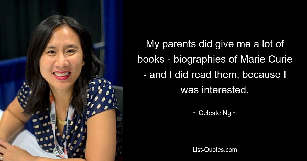 My parents did give me a lot of books - biographies of Marie Curie - and I did read them, because I was interested. — © Celeste Ng