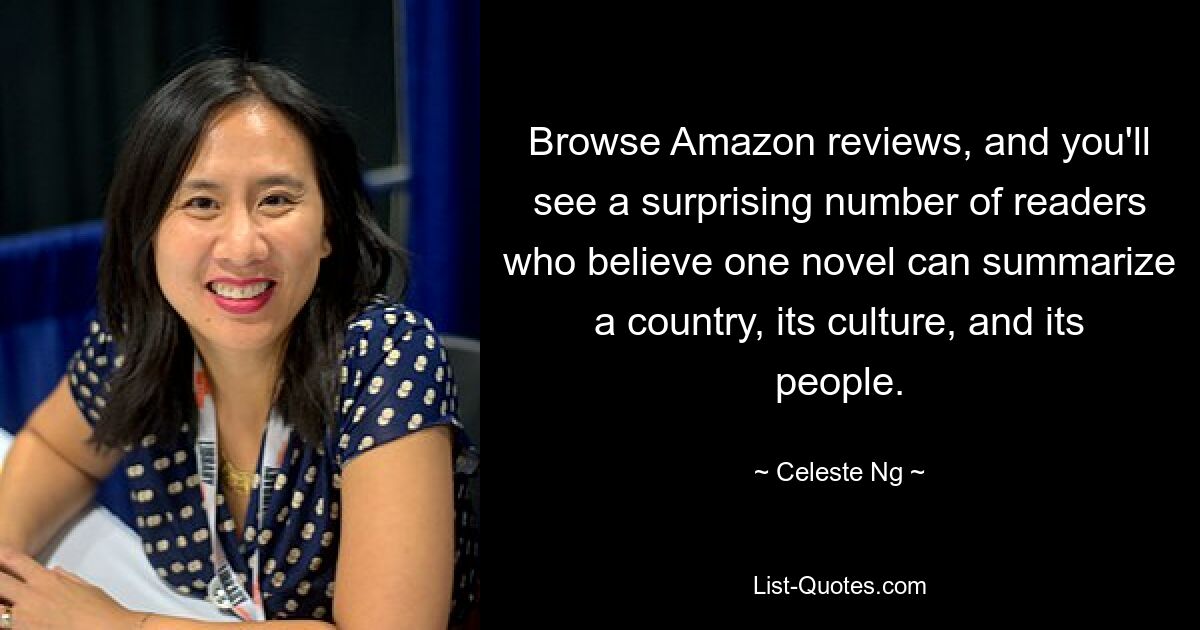 Browse Amazon reviews, and you'll see a surprising number of readers who believe one novel can summarize a country, its culture, and its people. — © Celeste Ng