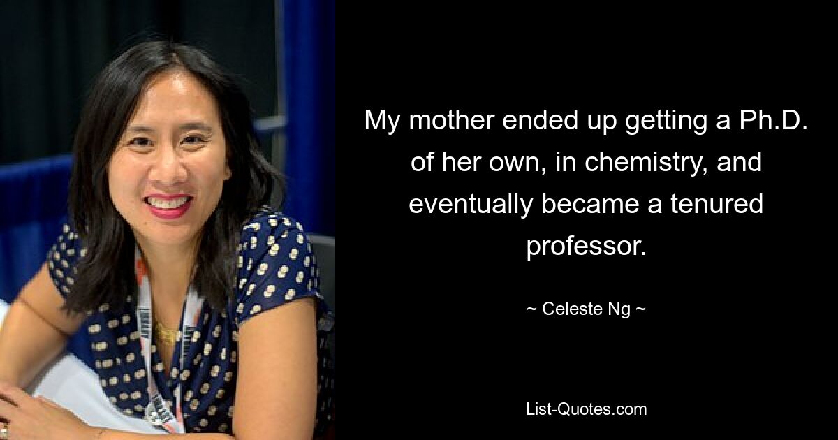 My mother ended up getting a Ph.D. of her own, in chemistry, and eventually became a tenured professor. — © Celeste Ng