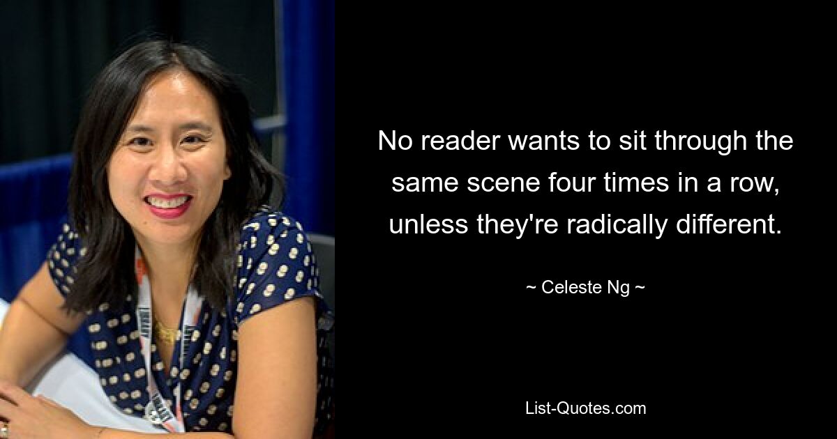 No reader wants to sit through the same scene four times in a row, unless they're radically different. — © Celeste Ng