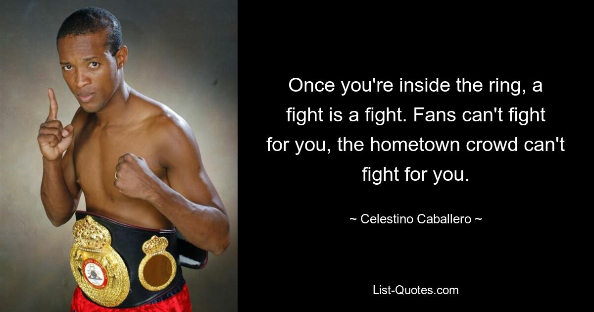 Once you're inside the ring, a fight is a fight. Fans can't fight for you, the hometown crowd can't fight for you. — © Celestino Caballero