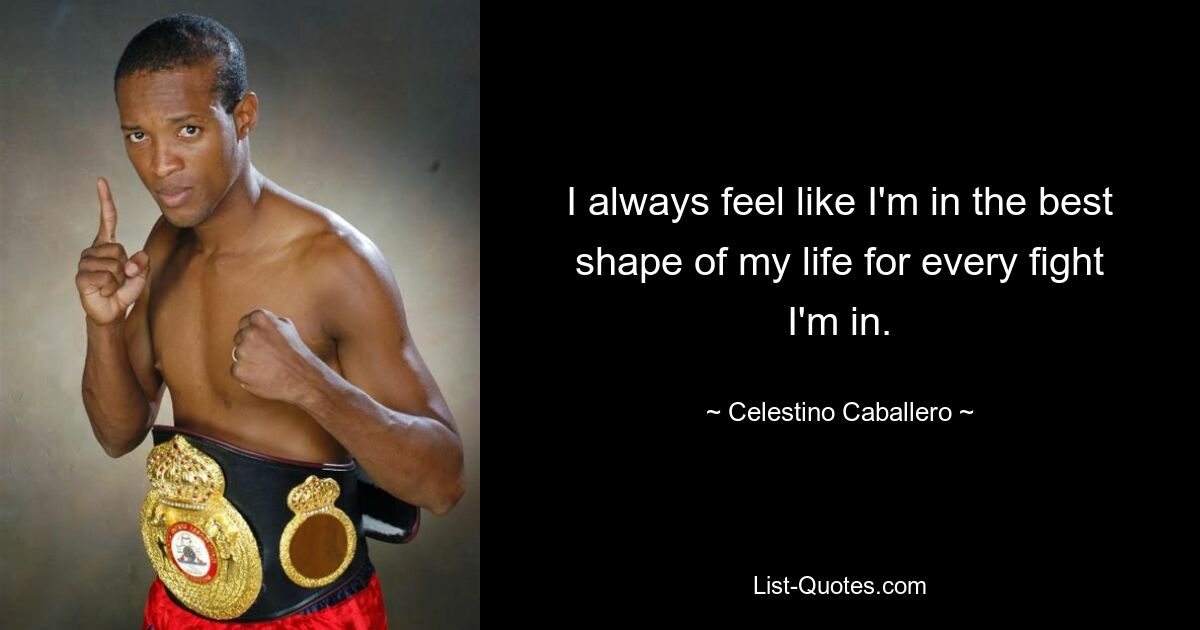 I always feel like I'm in the best shape of my life for every fight I'm in. — © Celestino Caballero