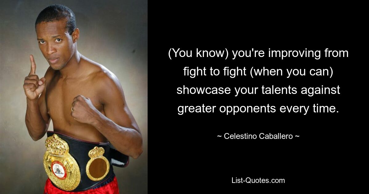 (You know) you're improving from fight to fight (when you can) showcase your talents against greater opponents every time. — © Celestino Caballero