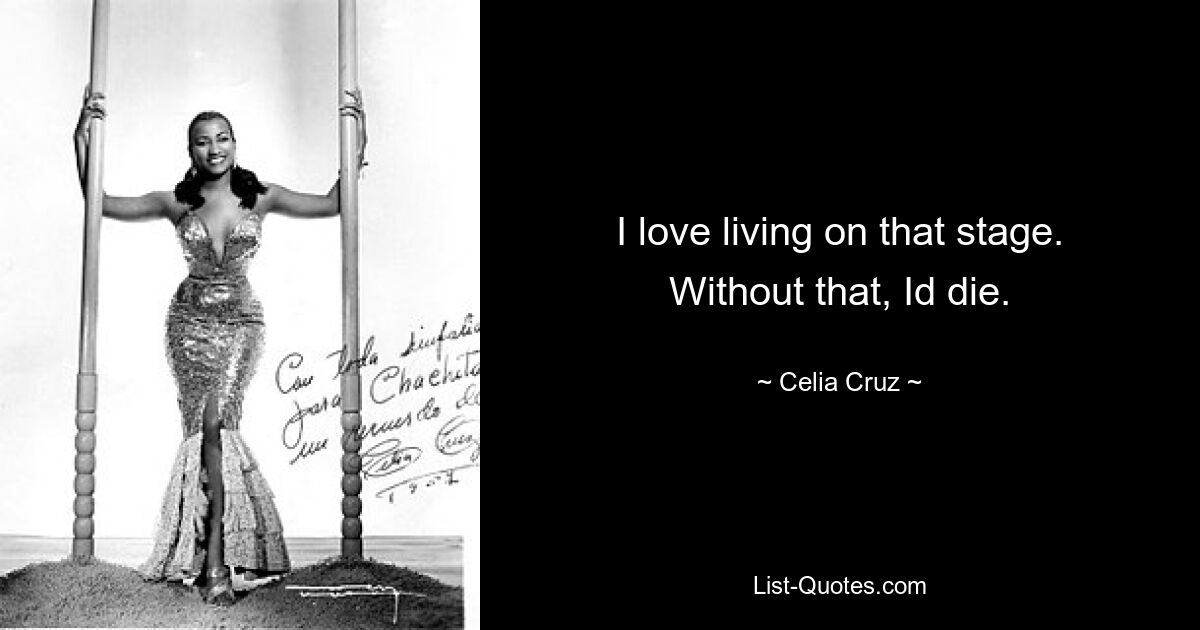 I love living on that stage. Without that, Id die. — © Celia Cruz