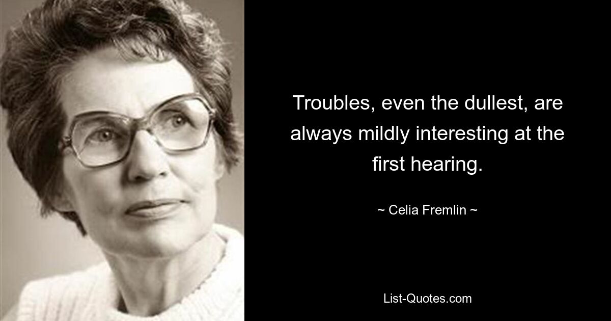 Troubles, even the dullest, are always mildly interesting at the first hearing. — © Celia Fremlin