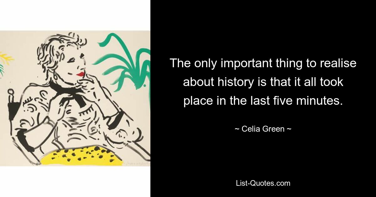 The only important thing to realise about history is that it all took place in the last five minutes. — © Celia Green